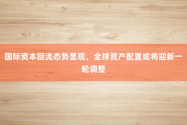 国际资本回流态势显现,全球资产配置或将迎新一轮调整