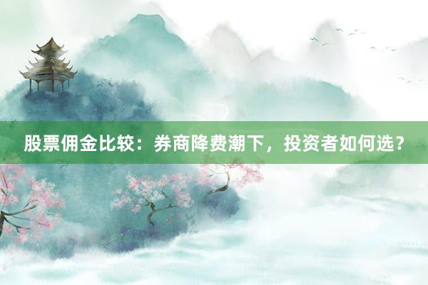 股票佣金比较：券商降费潮下，投资者如何选？