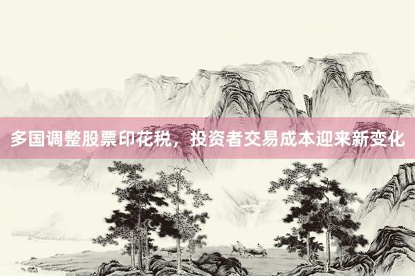 多国调整股票印花税，投资者交易成本迎来新变化