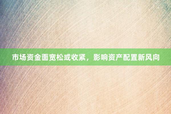 市场资金面宽松或收紧，影响资产配置新风向