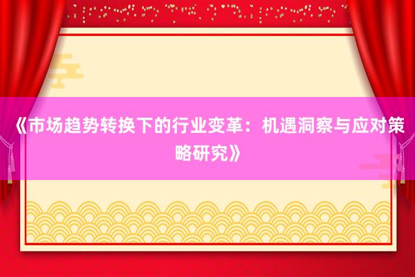 《市场趋势转换下的行业变革：机遇洞察与应对策略研究》