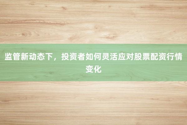 监管新动态下，投资者如何灵活应对股票配资行情变化