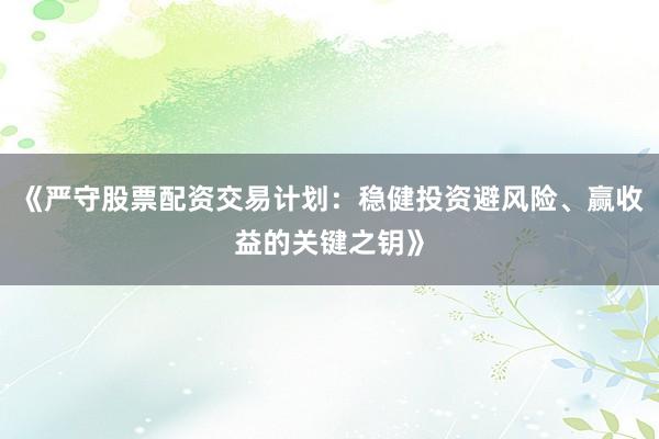 《严守股票配资交易计划：稳健投资避风险、赢收益的关键之钥》