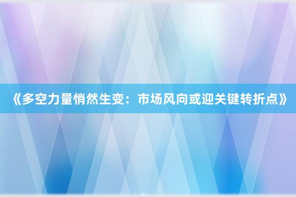 《多空力量悄然生变:市场风向或迎关键转折点》