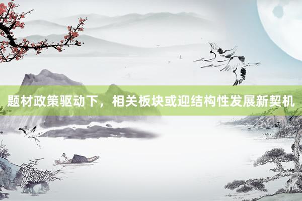 题材政策驱动下，相关板块或迎结构性发展新契机