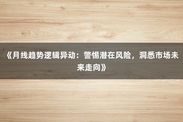 《月线趋势逻辑异动：警惕潜在风险，洞悉市场未来走向》