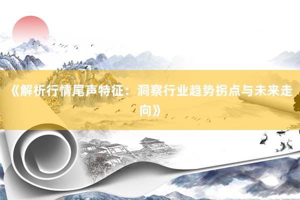 《解析行情尾声特征：洞察行业趋势拐点与未来走向》