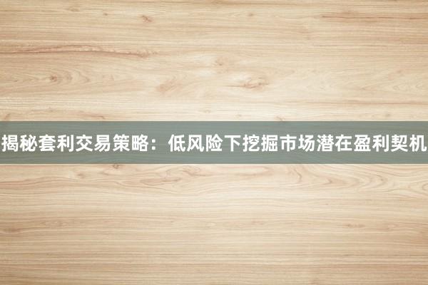 揭秘套利交易策略：低风险下挖掘市场潜在盈利契机