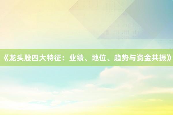 《龙头股四大特征：业绩、地位、趋势与资金共振》