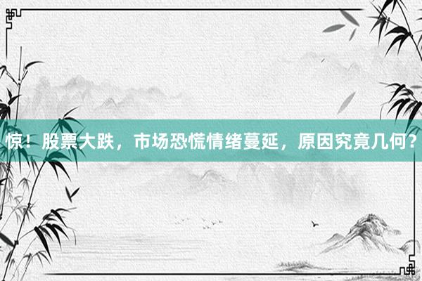 惊！股票大跌，市场恐慌情绪蔓延，原因究竟几何？