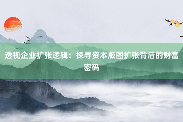 透视企业扩张逻辑:探寻资本版图扩张背后的财富密码
