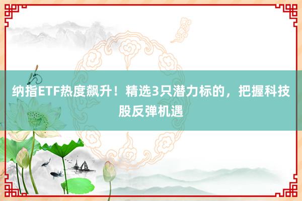 纳指ETF热度飙升！精选3只潜力标的，把握科技股反弹机遇