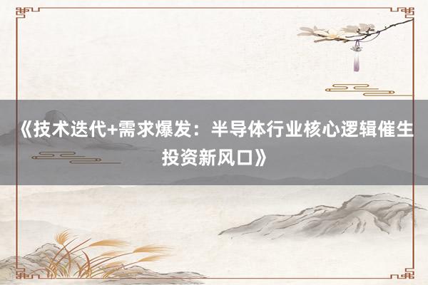 《技术迭代+需求爆发：半导体行业核心逻辑催生投资新风口》