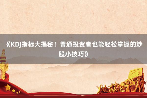《KDJ指标大揭秘！普通投资者也能轻松掌握的炒股小技巧》