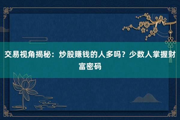 交易视角揭秘：炒股赚钱的人多吗？少数人掌握财富密码
