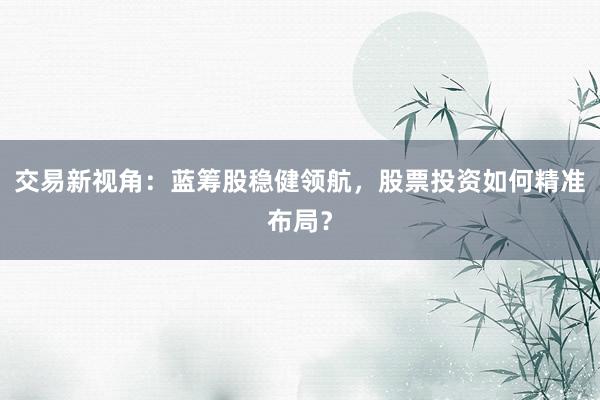 交易新视角：蓝筹股稳健领航，股票投资如何精准布局？