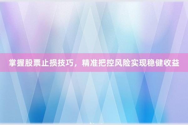 掌握股票止损技巧，精准把控风险实现稳健收益