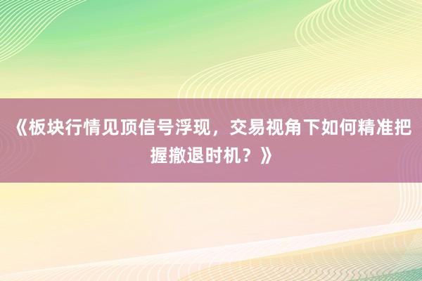 《板块行情见顶信号浮现，交易视角下如何精准把握撤退时机？》