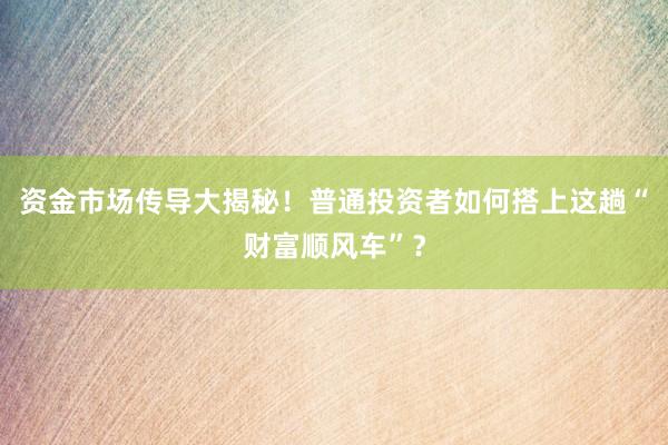 资金市场传导大揭秘！普通投资者如何搭上这趟“财富顺风车”？