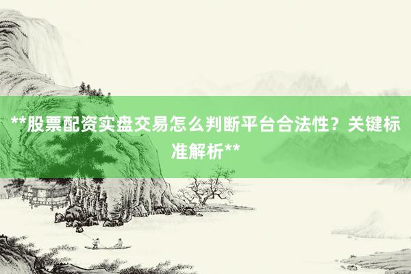 **股票配资实盘交易怎么判断平台合法性？关键标准解析**