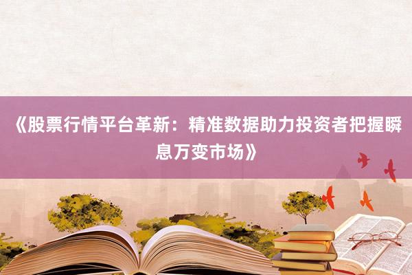 《股票行情平台革新：精准数据助力投资者把握瞬息万变市场》