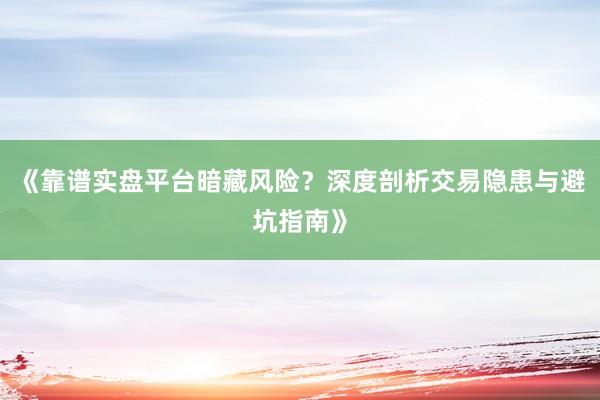 《靠谱实盘平台暗藏风险？深度剖析交易隐患与避坑指南》