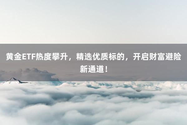 黄金ETF热度攀升，精选优质标的，开启财富避险新通道！