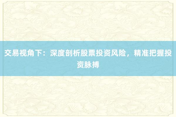 交易视角下：深度剖析股票投资风险，精准把握投资脉搏