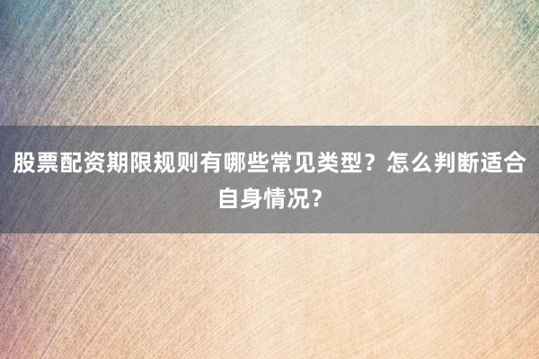 股票配资期限规则有哪些常见类型？怎么判断适合自身情况？
