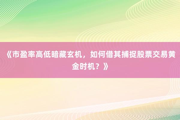 《市盈率高低暗藏玄机，如何借其捕捉股票交易黄金时机？》