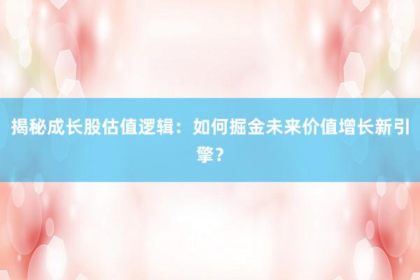 揭秘成长股估值逻辑：如何掘金未来价值增长新引擎？
