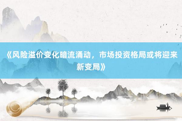 《风险溢价变化暗流涌动，市场投资格局或将迎来新变局》