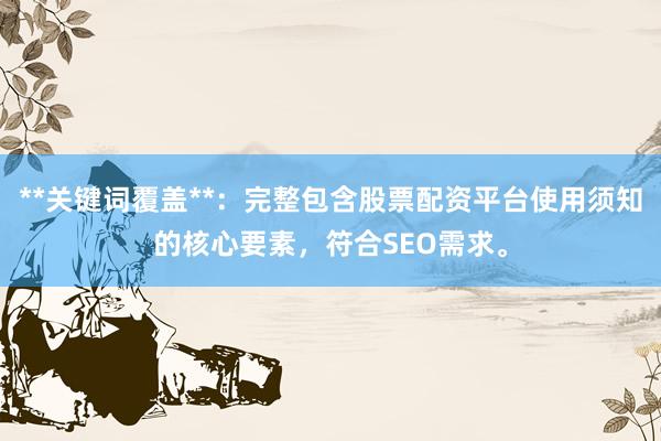 **关键词覆盖**：完整包含股票配资平台使用须知的核心要素，符合SEO需求。