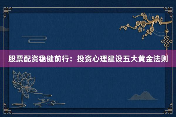 股票配资稳健前行：投资心理建设五大黄金法则