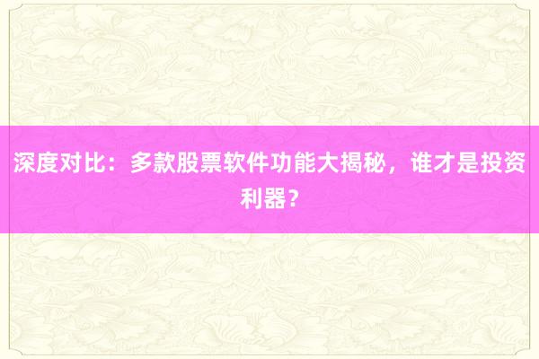 深度对比：多款股票软件功能大揭秘，谁才是投资利器？