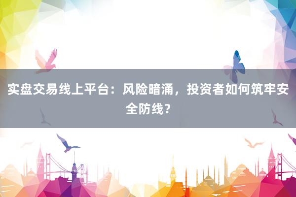 实盘交易线上平台：风险暗涌，投资者如何筑牢安全防线？