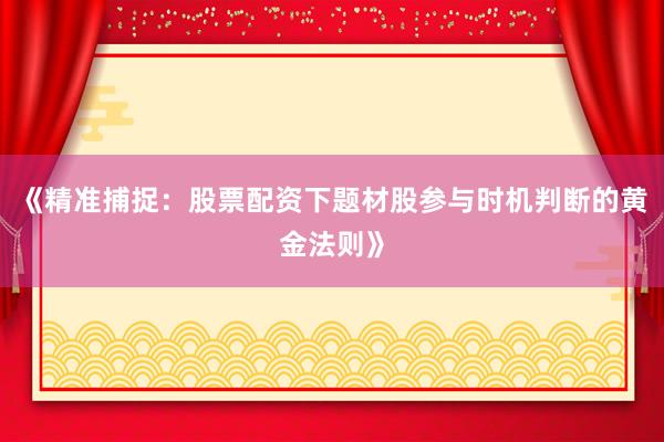 《精准捕捉：股票配资下题材股参与时机判断的黄金法则》