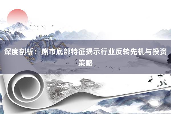 深度剖析：熊市底部特征揭示行业反转先机与投资策略