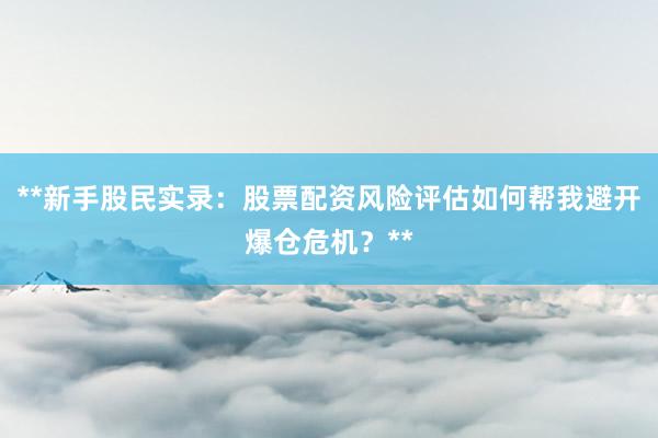 **新手股民实录：股票配资风险评估如何帮我避开爆仓危机？**
