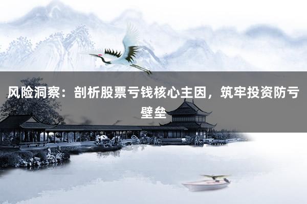 风险洞察：剖析股票亏钱核心主因，筑牢投资防亏壁垒