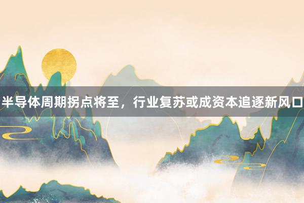 半导体周期拐点将至，行业复苏或成资本追逐新风口