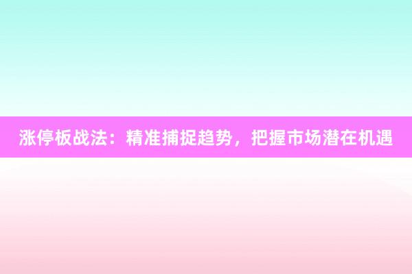 涨停板战法：精准捕捉趋势，把握市场潜在机遇