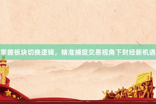 掌握板块切换逻辑，精准捕捉交易视角下财经新机遇