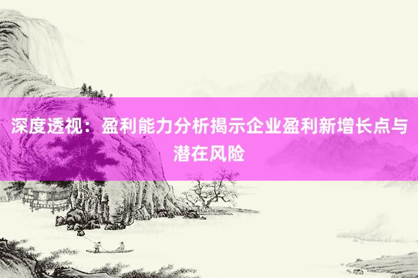 深度透视：盈利能力分析揭示企业盈利新增长点与潜在风险