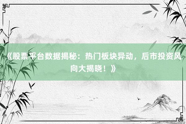 《股票平台数据揭秘：热门板块异动，后市投资风向大揭晓！》