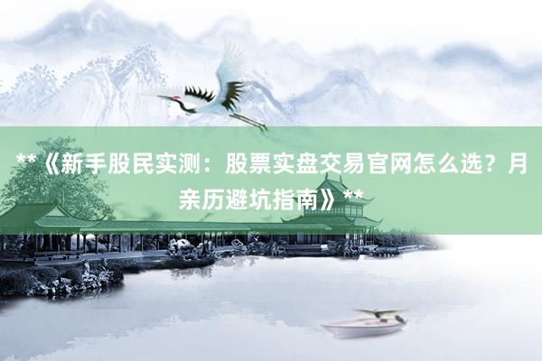 **《新手股民实测：股票实盘交易官网怎么选？月亲历避坑指南》**