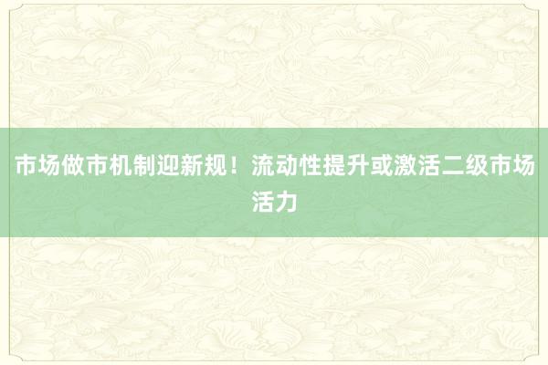 市场做市机制迎新规！流动性提升或激活二级市场活力