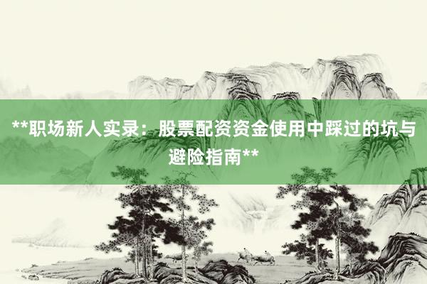**职场新人实录：股票配资资金使用中踩过的坑与避险指南**