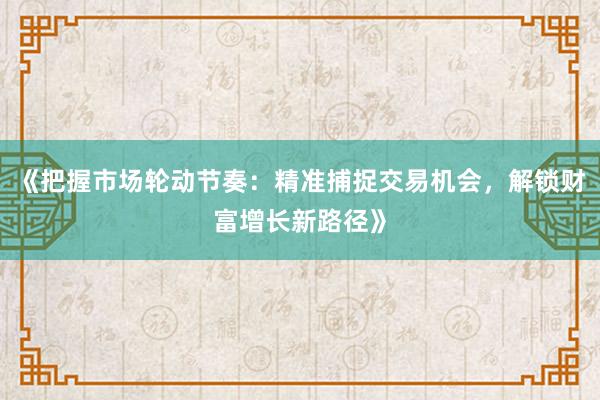 《把握市场轮动节奏：精准捕捉交易机会，解锁财富增长新路径》