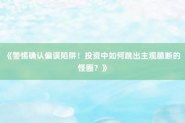 《警惕确认偏误陷阱！投资中如何跳出主观臆断的怪圈？》